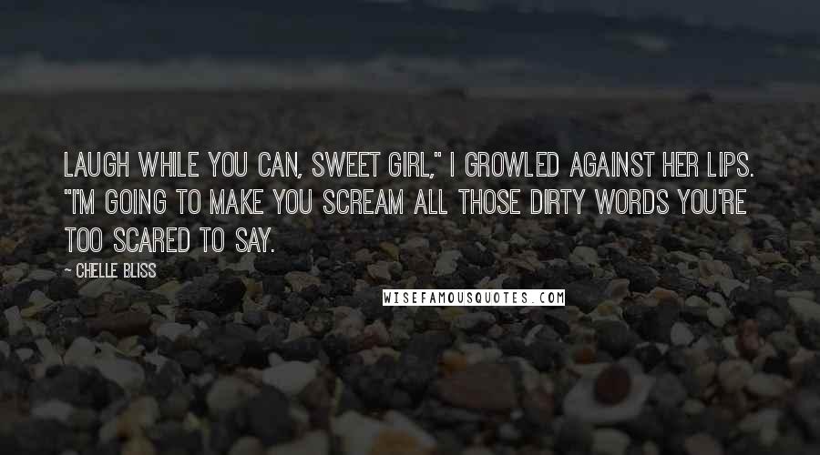 Chelle Bliss Quotes: Laugh while you can, sweet girl," I growled against her lips. "I'm going to make you scream all those dirty words you're too scared to say.