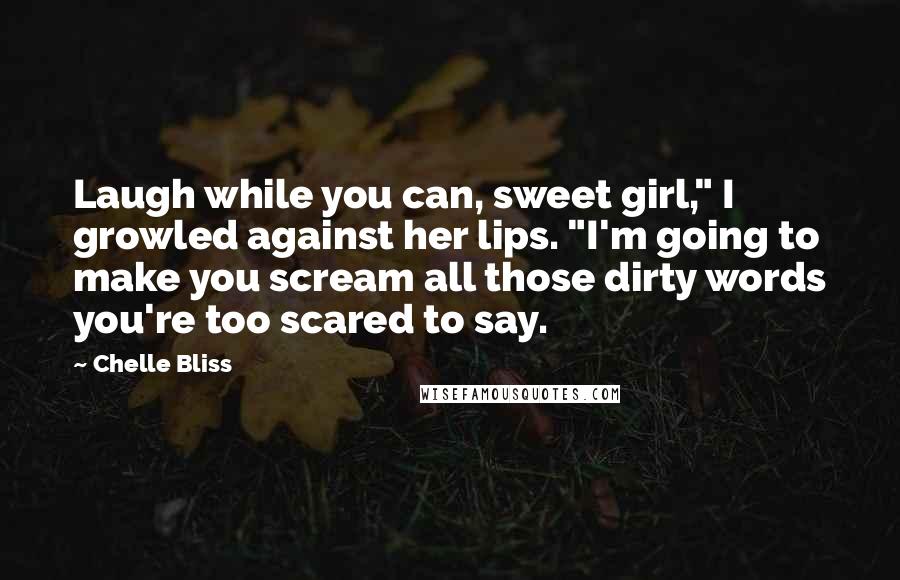 Chelle Bliss Quotes: Laugh while you can, sweet girl," I growled against her lips. "I'm going to make you scream all those dirty words you're too scared to say.