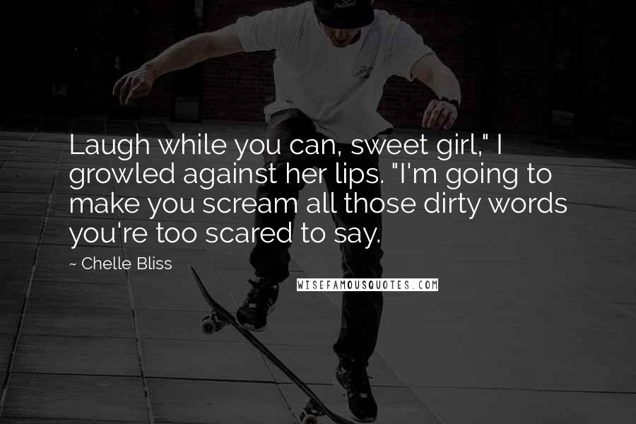 Chelle Bliss Quotes: Laugh while you can, sweet girl," I growled against her lips. "I'm going to make you scream all those dirty words you're too scared to say.