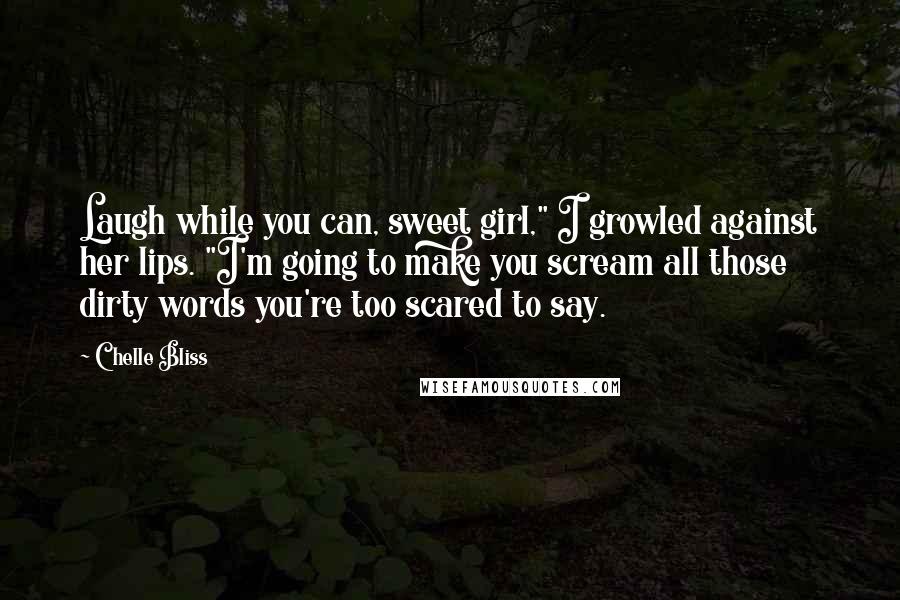 Chelle Bliss Quotes: Laugh while you can, sweet girl," I growled against her lips. "I'm going to make you scream all those dirty words you're too scared to say.