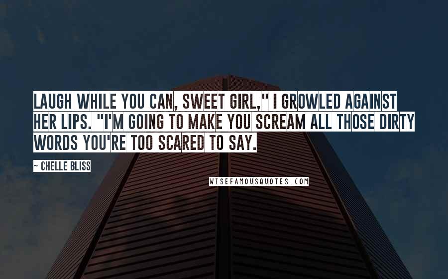 Chelle Bliss Quotes: Laugh while you can, sweet girl," I growled against her lips. "I'm going to make you scream all those dirty words you're too scared to say.