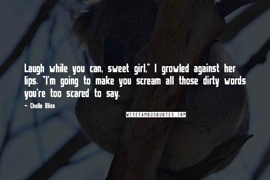 Chelle Bliss Quotes: Laugh while you can, sweet girl," I growled against her lips. "I'm going to make you scream all those dirty words you're too scared to say.