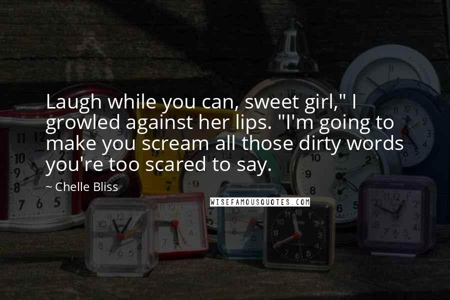 Chelle Bliss Quotes: Laugh while you can, sweet girl," I growled against her lips. "I'm going to make you scream all those dirty words you're too scared to say.