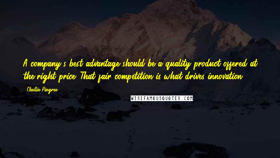 Chellie Pingree Quotes: A company's best advantage should be a quality product offered at the right price. That fair competition is what drives innovation.