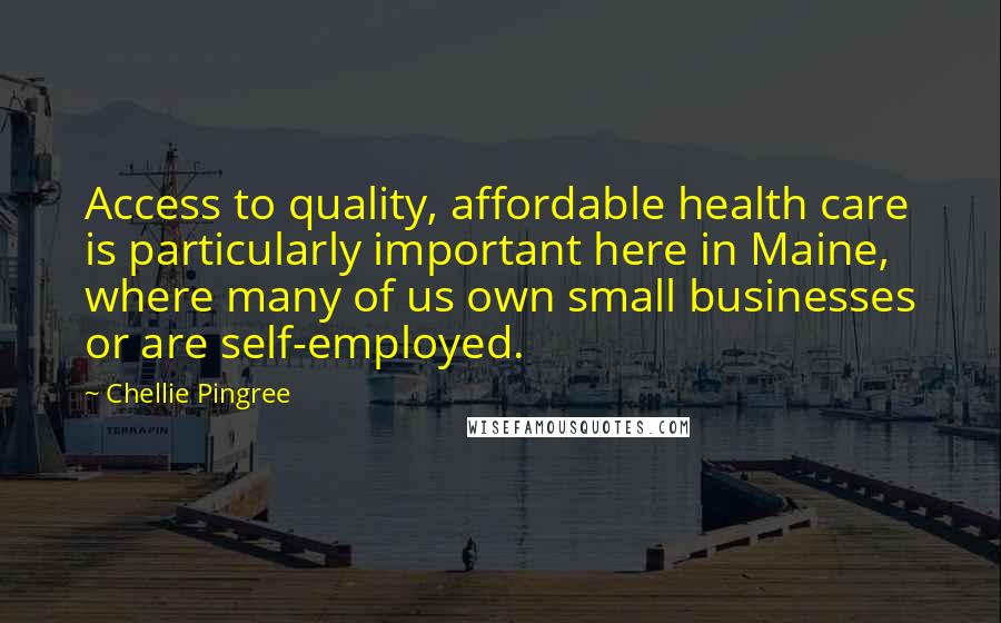 Chellie Pingree Quotes: Access to quality, affordable health care is particularly important here in Maine, where many of us own small businesses or are self-employed.