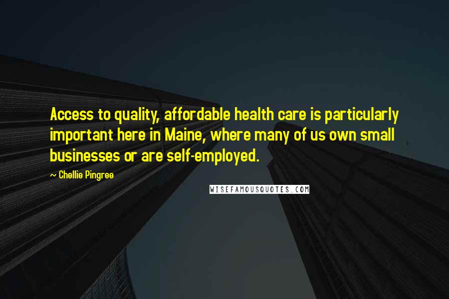 Chellie Pingree Quotes: Access to quality, affordable health care is particularly important here in Maine, where many of us own small businesses or are self-employed.