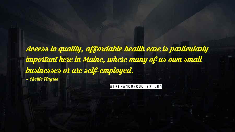 Chellie Pingree Quotes: Access to quality, affordable health care is particularly important here in Maine, where many of us own small businesses or are self-employed.