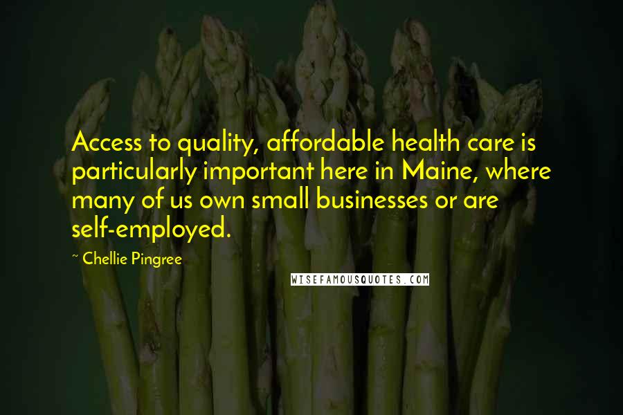 Chellie Pingree Quotes: Access to quality, affordable health care is particularly important here in Maine, where many of us own small businesses or are self-employed.