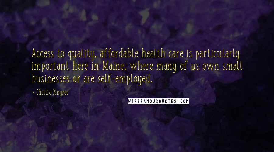 Chellie Pingree Quotes: Access to quality, affordable health care is particularly important here in Maine, where many of us own small businesses or are self-employed.