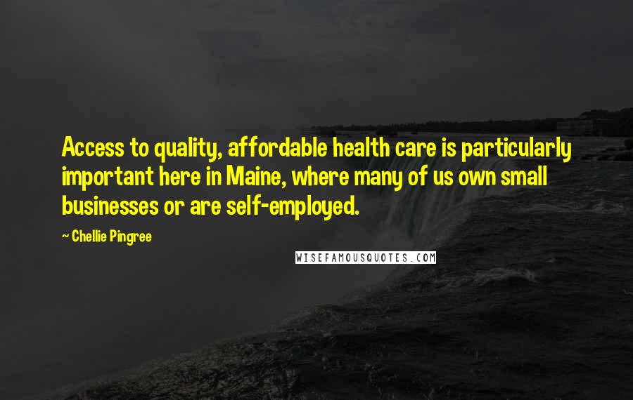 Chellie Pingree Quotes: Access to quality, affordable health care is particularly important here in Maine, where many of us own small businesses or are self-employed.