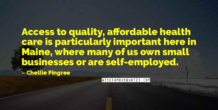 Chellie Pingree Quotes: Access to quality, affordable health care is particularly important here in Maine, where many of us own small businesses or are self-employed.