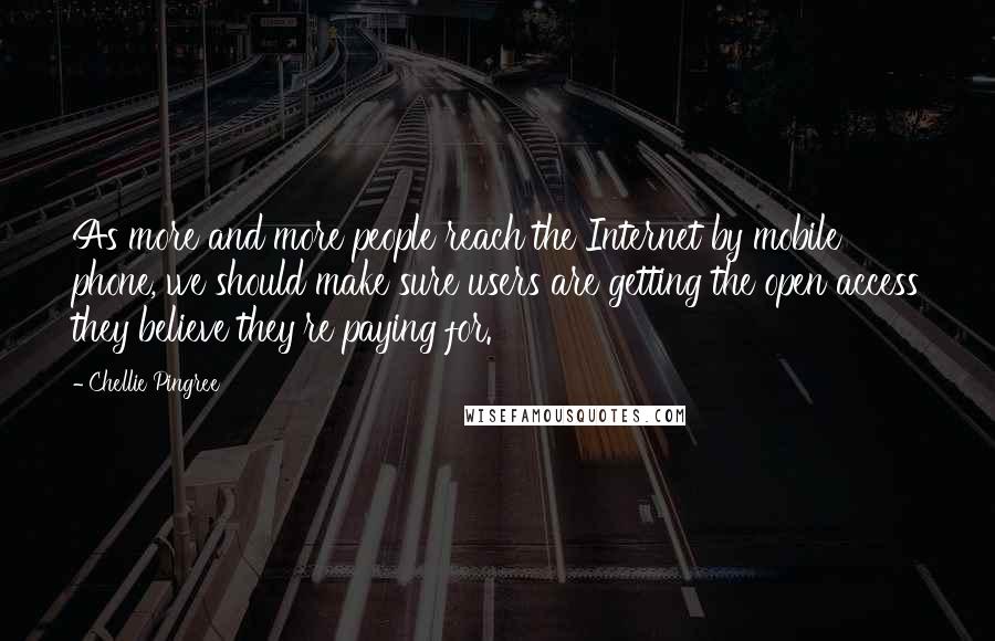 Chellie Pingree Quotes: As more and more people reach the Internet by mobile phone, we should make sure users are getting the open access they believe they're paying for.