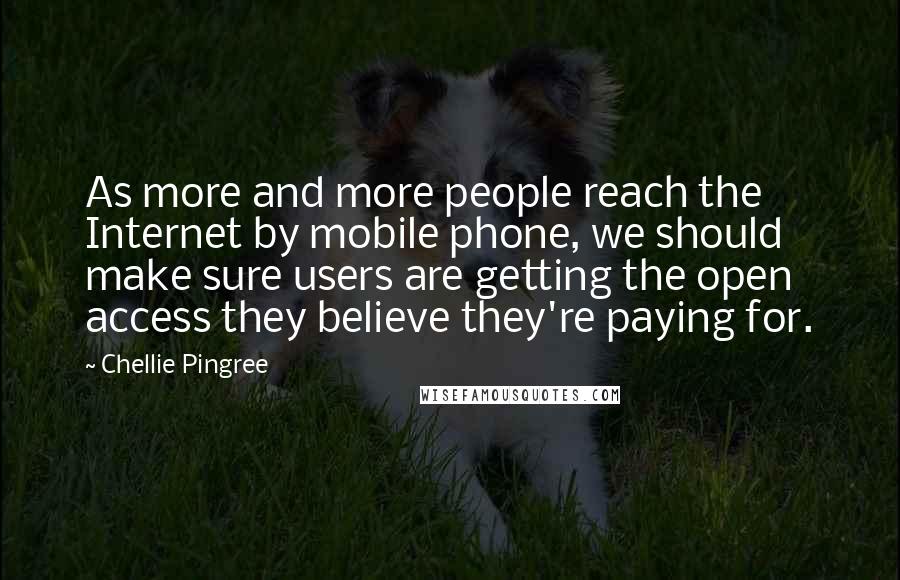 Chellie Pingree Quotes: As more and more people reach the Internet by mobile phone, we should make sure users are getting the open access they believe they're paying for.