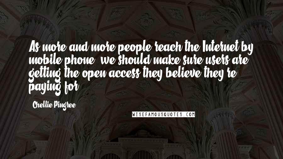 Chellie Pingree Quotes: As more and more people reach the Internet by mobile phone, we should make sure users are getting the open access they believe they're paying for.