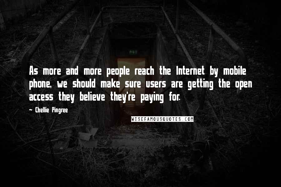 Chellie Pingree Quotes: As more and more people reach the Internet by mobile phone, we should make sure users are getting the open access they believe they're paying for.