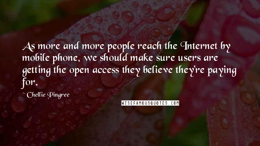 Chellie Pingree Quotes: As more and more people reach the Internet by mobile phone, we should make sure users are getting the open access they believe they're paying for.