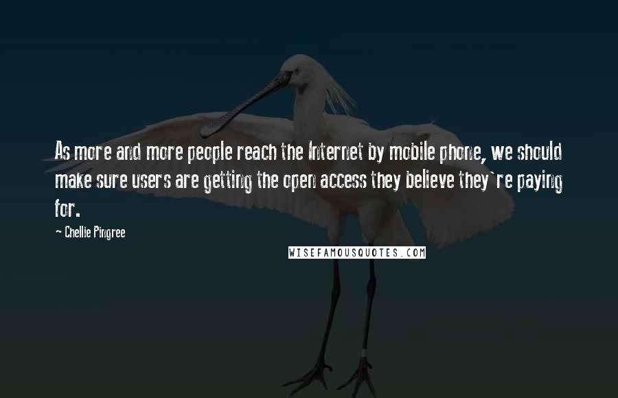 Chellie Pingree Quotes: As more and more people reach the Internet by mobile phone, we should make sure users are getting the open access they believe they're paying for.