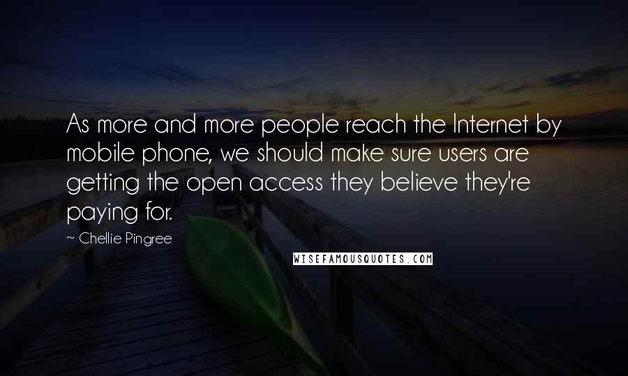 Chellie Pingree Quotes: As more and more people reach the Internet by mobile phone, we should make sure users are getting the open access they believe they're paying for.