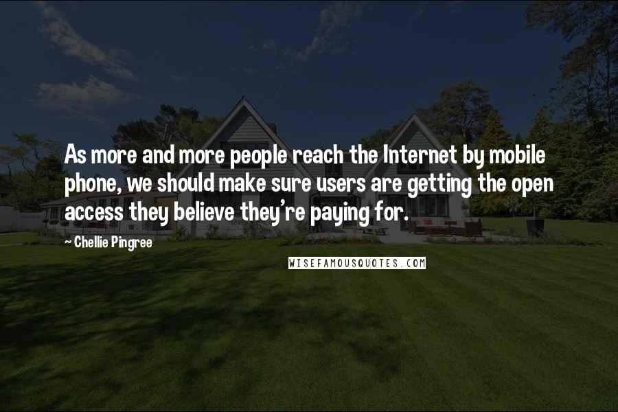 Chellie Pingree Quotes: As more and more people reach the Internet by mobile phone, we should make sure users are getting the open access they believe they're paying for.