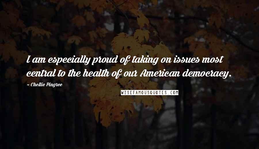 Chellie Pingree Quotes: I am especially proud of taking on issues most central to the health of our American democracy.