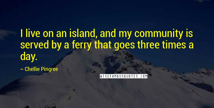 Chellie Pingree Quotes: I live on an island, and my community is served by a ferry that goes three times a day.