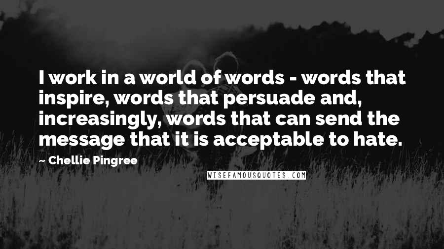 Chellie Pingree Quotes: I work in a world of words - words that inspire, words that persuade and, increasingly, words that can send the message that it is acceptable to hate.