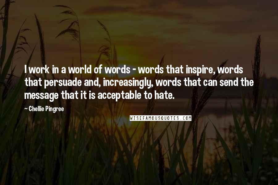 Chellie Pingree Quotes: I work in a world of words - words that inspire, words that persuade and, increasingly, words that can send the message that it is acceptable to hate.