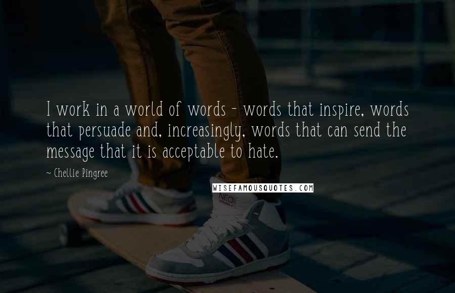 Chellie Pingree Quotes: I work in a world of words - words that inspire, words that persuade and, increasingly, words that can send the message that it is acceptable to hate.