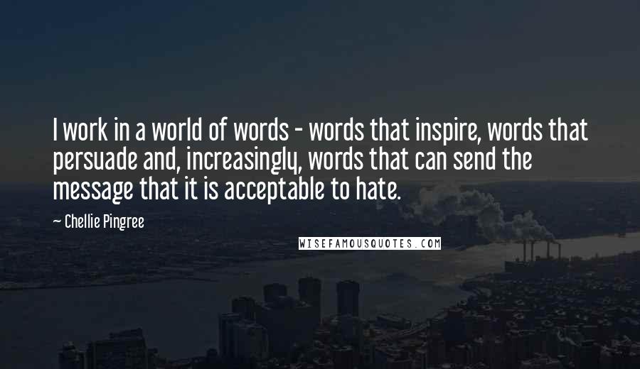 Chellie Pingree Quotes: I work in a world of words - words that inspire, words that persuade and, increasingly, words that can send the message that it is acceptable to hate.