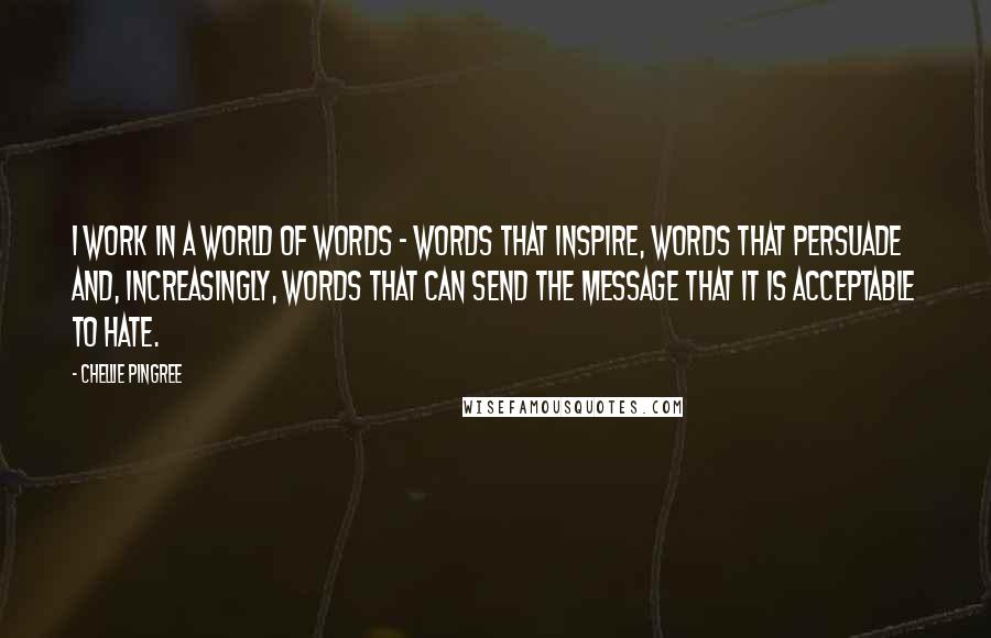 Chellie Pingree Quotes: I work in a world of words - words that inspire, words that persuade and, increasingly, words that can send the message that it is acceptable to hate.