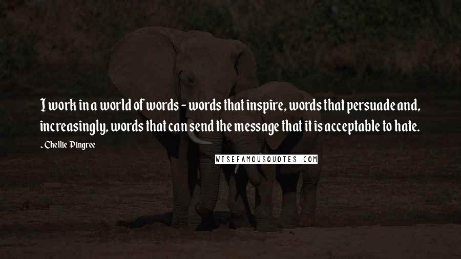 Chellie Pingree Quotes: I work in a world of words - words that inspire, words that persuade and, increasingly, words that can send the message that it is acceptable to hate.