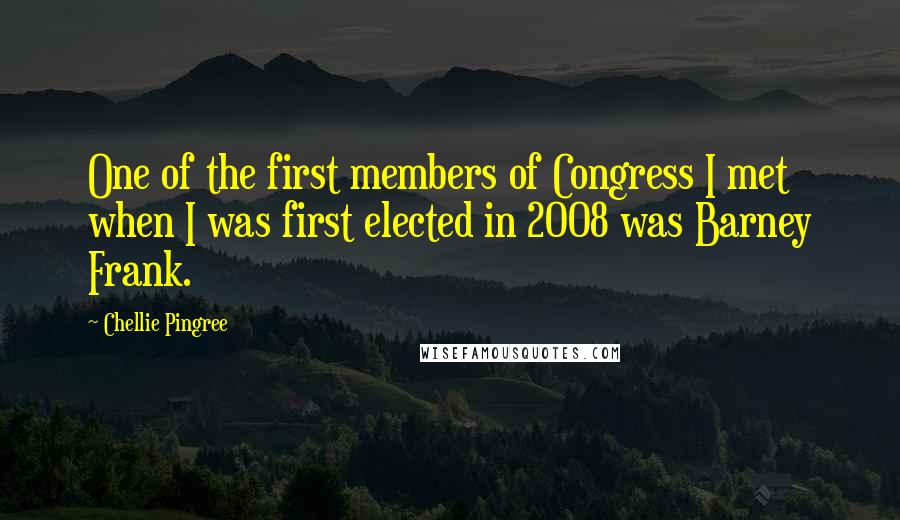 Chellie Pingree Quotes: One of the first members of Congress I met when I was first elected in 2008 was Barney Frank.