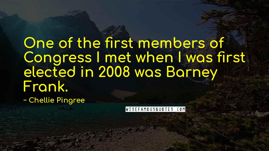 Chellie Pingree Quotes: One of the first members of Congress I met when I was first elected in 2008 was Barney Frank.