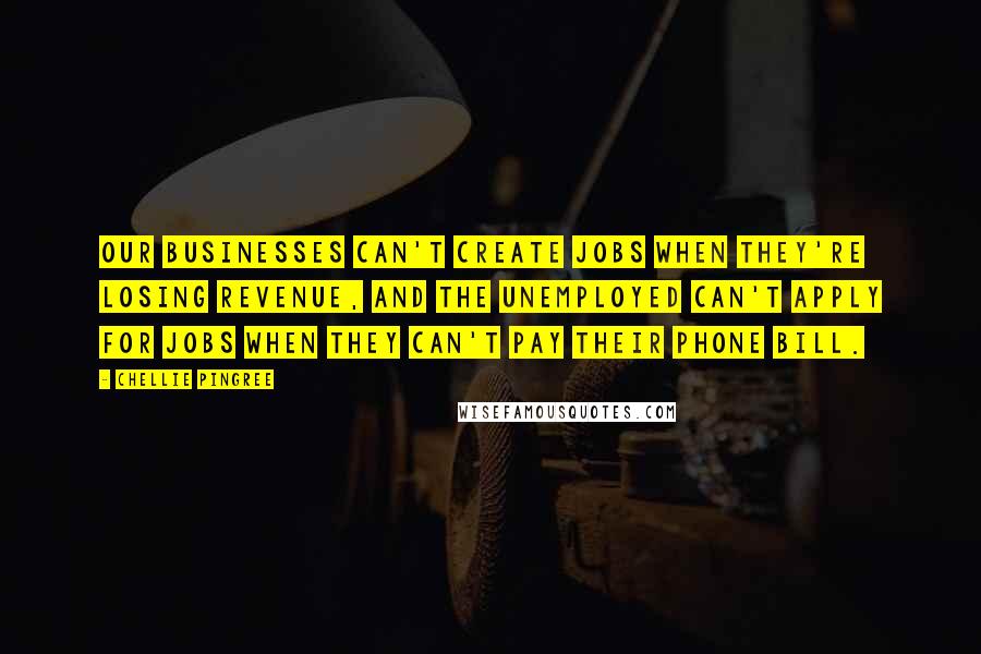 Chellie Pingree Quotes: Our businesses can't create jobs when they're losing revenue, and the unemployed can't apply for jobs when they can't pay their phone bill.