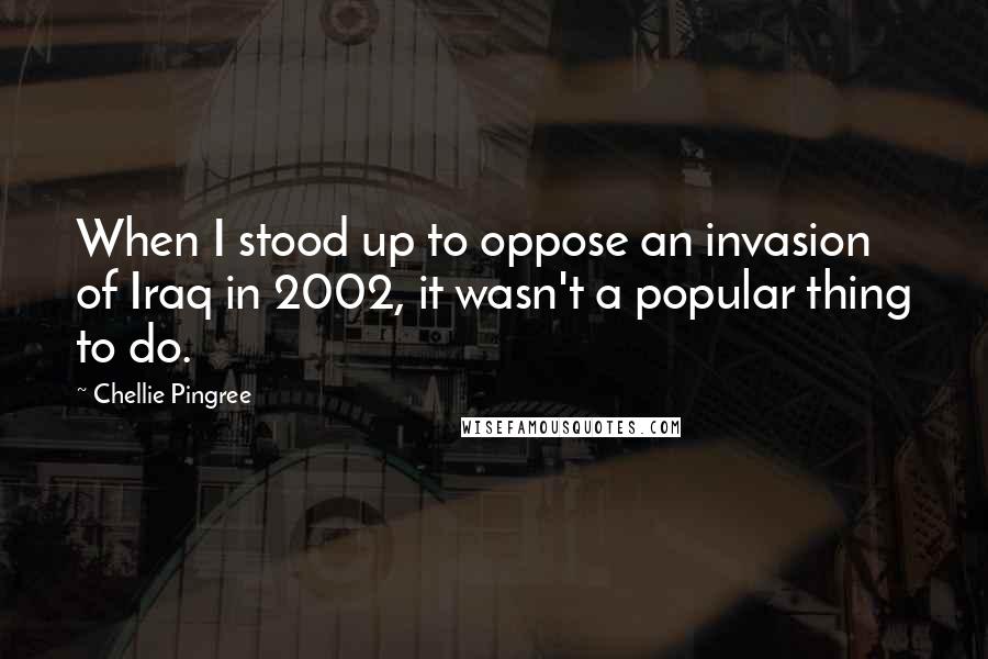 Chellie Pingree Quotes: When I stood up to oppose an invasion of Iraq in 2002, it wasn't a popular thing to do.