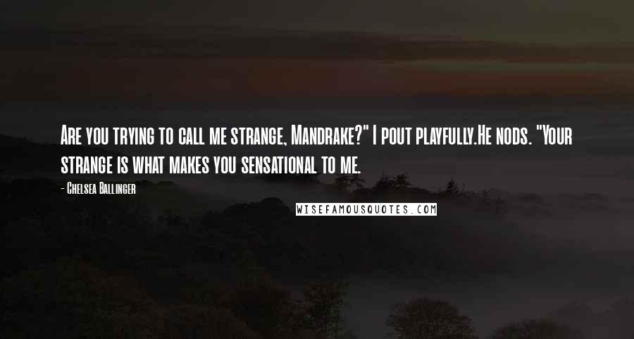 Chelsea Ballinger Quotes: Are you trying to call me strange, Mandrake?" I pout playfully.He nods. "Your strange is what makes you sensational to me.