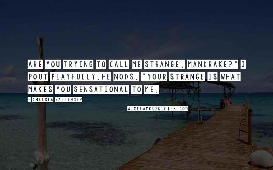 Chelsea Ballinger Quotes: Are you trying to call me strange, Mandrake?" I pout playfully.He nods. "Your strange is what makes you sensational to me.