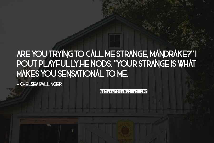 Chelsea Ballinger Quotes: Are you trying to call me strange, Mandrake?" I pout playfully.He nods. "Your strange is what makes you sensational to me.