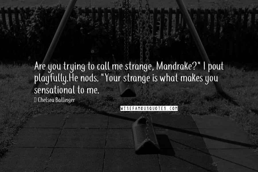 Chelsea Ballinger Quotes: Are you trying to call me strange, Mandrake?" I pout playfully.He nods. "Your strange is what makes you sensational to me.