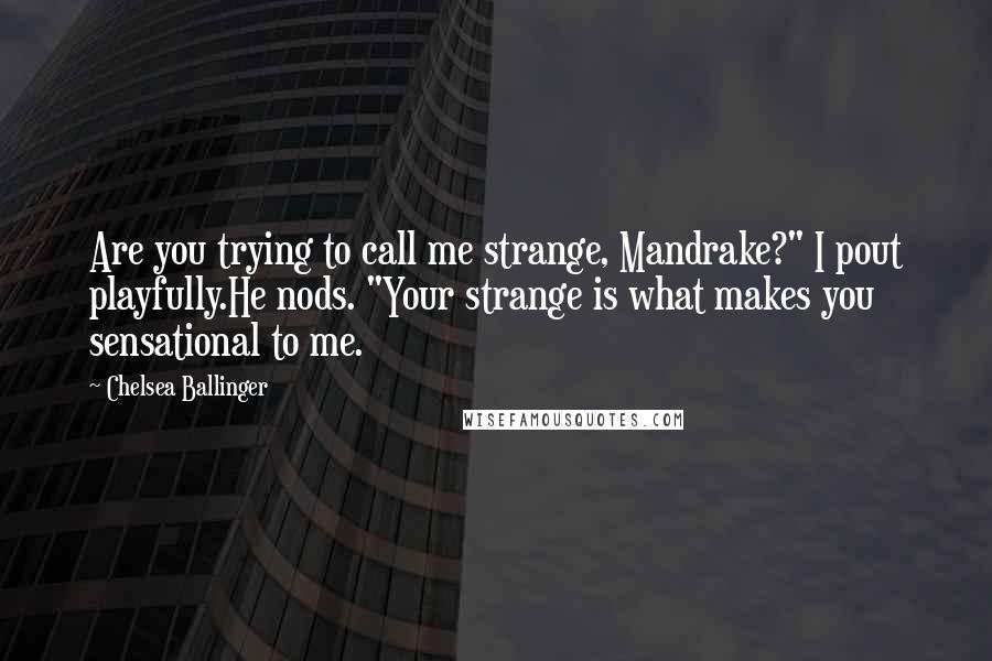 Chelsea Ballinger Quotes: Are you trying to call me strange, Mandrake?" I pout playfully.He nods. "Your strange is what makes you sensational to me.