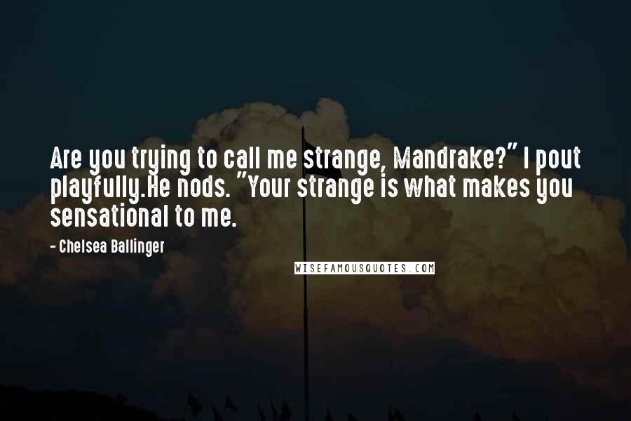 Chelsea Ballinger Quotes: Are you trying to call me strange, Mandrake?" I pout playfully.He nods. "Your strange is what makes you sensational to me.