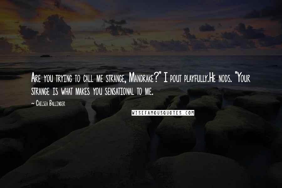 Chelsea Ballinger Quotes: Are you trying to call me strange, Mandrake?" I pout playfully.He nods. "Your strange is what makes you sensational to me.