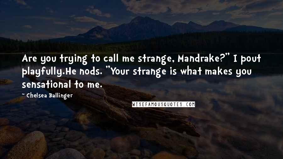 Chelsea Ballinger Quotes: Are you trying to call me strange, Mandrake?" I pout playfully.He nods. "Your strange is what makes you sensational to me.