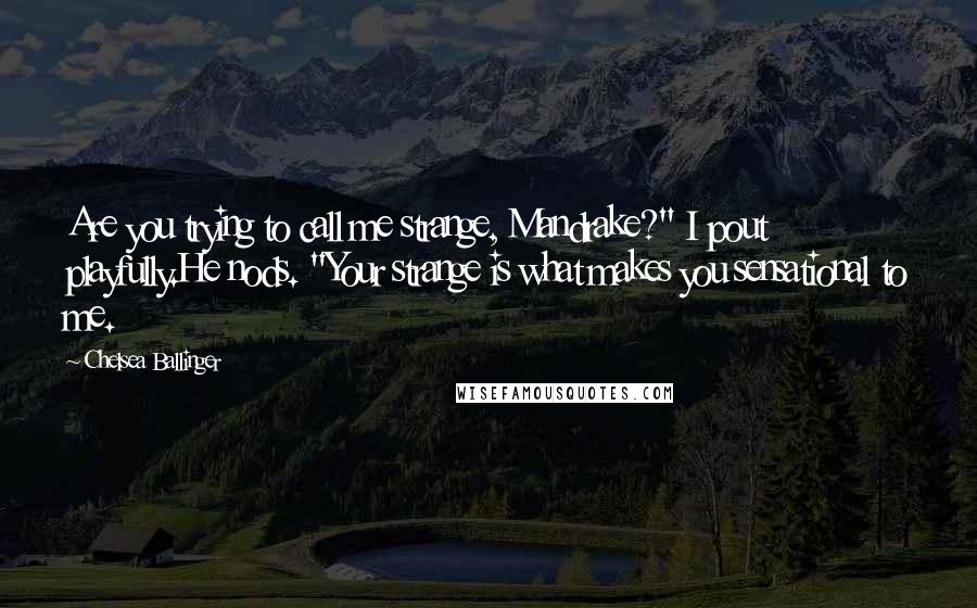 Chelsea Ballinger Quotes: Are you trying to call me strange, Mandrake?" I pout playfully.He nods. "Your strange is what makes you sensational to me.