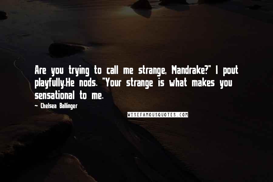 Chelsea Ballinger Quotes: Are you trying to call me strange, Mandrake?" I pout playfully.He nods. "Your strange is what makes you sensational to me.