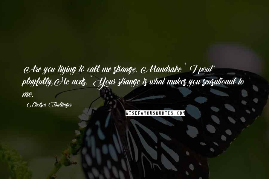 Chelsea Ballinger Quotes: Are you trying to call me strange, Mandrake?" I pout playfully.He nods. "Your strange is what makes you sensational to me.