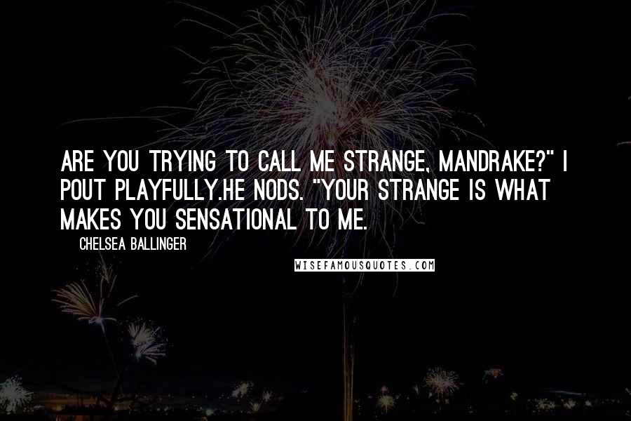 Chelsea Ballinger Quotes: Are you trying to call me strange, Mandrake?" I pout playfully.He nods. "Your strange is what makes you sensational to me.