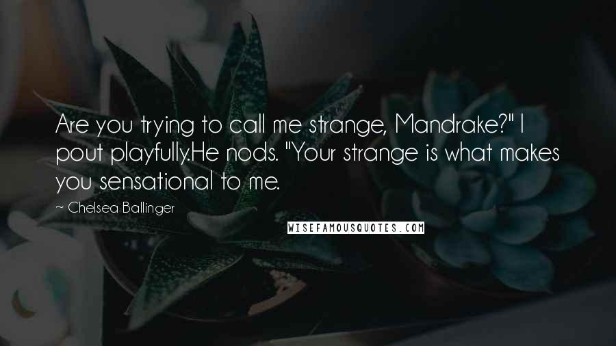 Chelsea Ballinger Quotes: Are you trying to call me strange, Mandrake?" I pout playfully.He nods. "Your strange is what makes you sensational to me.