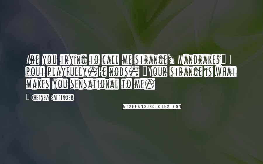 Chelsea Ballinger Quotes: Are you trying to call me strange, Mandrake?" I pout playfully.He nods. "Your strange is what makes you sensational to me.