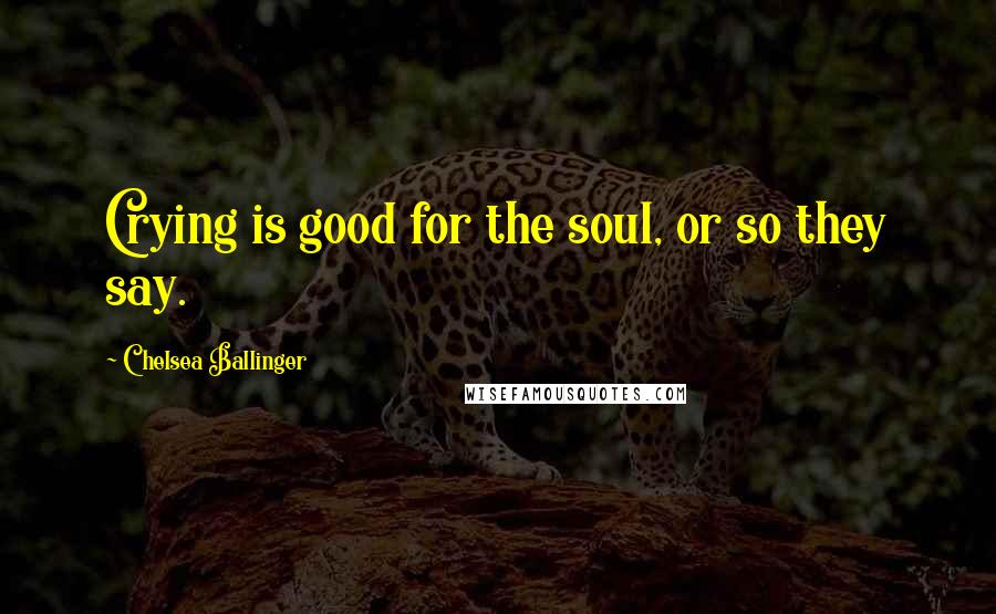Chelsea Ballinger Quotes: Crying is good for the soul, or so they say.